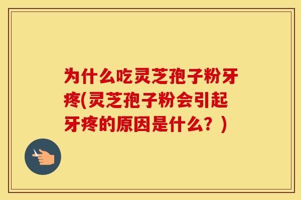 为什么吃灵芝孢子粉牙疼(灵芝孢子粉会引起牙疼的原因是什么?) 为什么吃灵芝孢子粉牙疼(灵芝孢子粉会引起牙疼的原因是什么?)