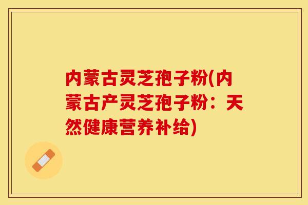 内蒙古灵芝孢子粉(内蒙古产灵芝孢子粉:天然健康营养补给) 内蒙古灵芝孢子粉(内蒙古产灵芝孢子粉:天然健康营养补给)