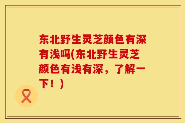 东北野生灵芝颜色有深有浅吗(东北野生灵芝颜色有浅有深,了解一下!) 东北野生灵芝颜色有深有浅吗(东北野生灵芝颜色有浅有深,了解一下!)