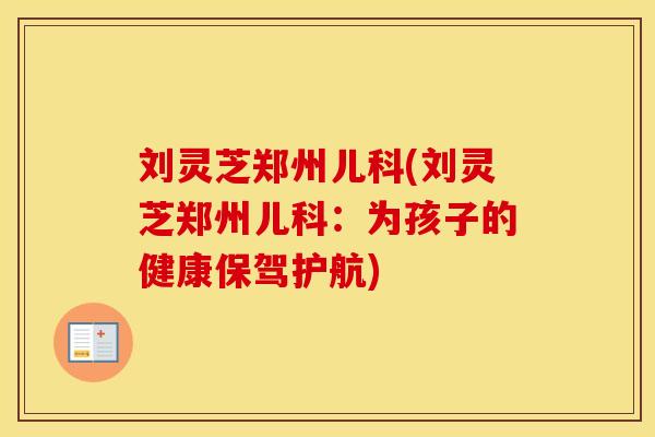 刘灵芝郑州儿科(刘灵芝郑州儿科:为孩子的健康保驾护航) 刘灵芝郑州儿科(刘灵芝郑州儿科:为孩子的健康保驾护航)