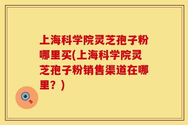 上海科学院灵芝孢子粉哪里买(上海科学院灵芝孢子粉销售渠道在哪里?) 上海科学院灵芝孢子粉哪里买(上海科学院灵芝孢子粉销售渠道在哪里?)