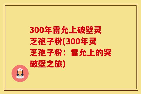300年雷允上破壁灵芝孢子粉(300年灵芝孢子粉:雷允上的突破壁之旅) 300年雷允上破壁灵芝孢子粉(300年灵芝孢子粉:雷允上的突破壁之旅)