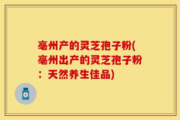 亳州产的灵芝孢子粉(亳州出产的灵芝孢子粉:天然养生佳品) 亳州产的灵芝孢子粉(亳州出产的灵芝孢子粉:天然养生佳品)