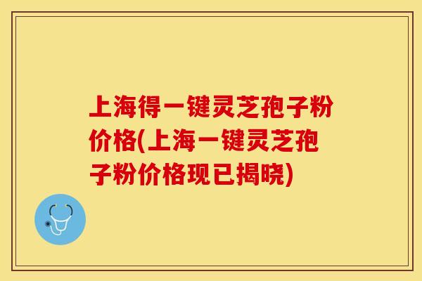 上海得一键灵芝孢子粉价格(上海一键灵芝孢子粉价格现已揭晓) 上海得一键灵芝孢子粉价格(上海一键灵芝孢子粉价格现已揭晓)