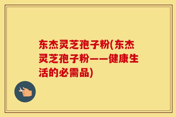 东杰灵芝孢子粉(东杰灵芝孢子粉——健康生活的必需品) 东杰灵芝孢子粉(东杰灵芝孢子粉——健康生活的必需品)