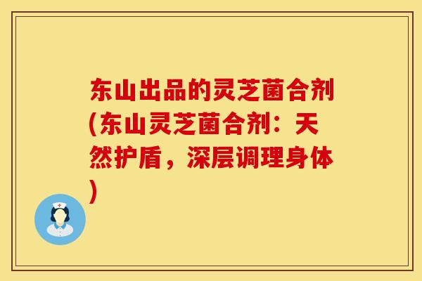 东山出品的灵芝菌合剂(东山灵芝菌合剂:天然护盾,深层调理身体) 东山出品的灵芝菌合剂(东山灵芝菌合剂:天然护盾,深层调理身体)