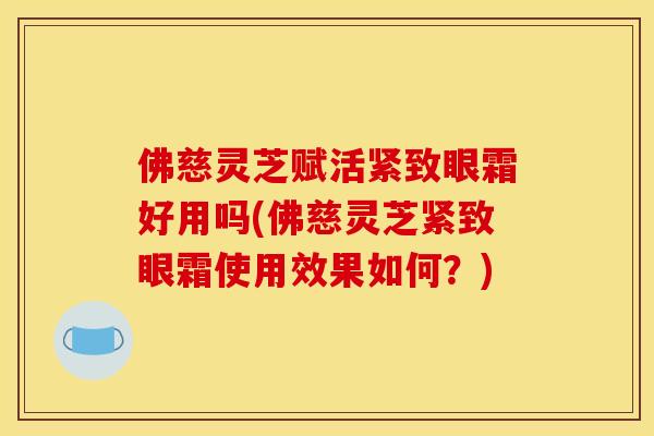 佛慈灵芝赋活紧致眼霜好用吗(佛慈灵芝紧致眼霜使用效果如何?) 佛慈灵芝赋活紧致眼霜好用吗(佛慈灵芝紧致眼霜使用效果如何?)