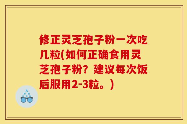 修正灵芝孢子粉一次吃几粒(如何正确食用灵芝孢子粉？建议每次饭后服用2-3粒。)