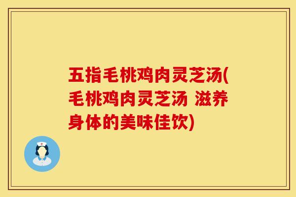 五指毛桃鸡肉灵芝汤(毛桃鸡肉灵芝汤 滋养身体的美味佳饮) 五指毛桃鸡肉灵芝汤(毛桃鸡肉灵芝汤 滋养身体的美味佳饮)