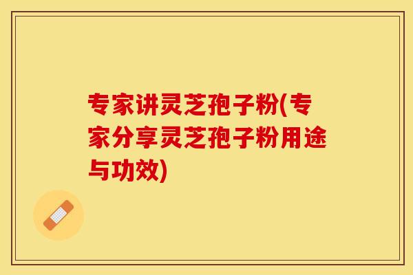 专家讲灵芝孢子粉(专家分享灵芝孢子粉用途与功效) 专家讲灵芝孢子粉(专家分享灵芝孢子粉用途与功效)
