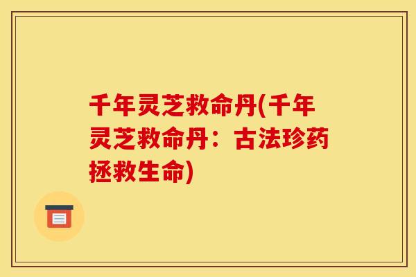 千年灵芝救命丹(千年灵芝救命丹:古法珍药拯救生命) 千年灵芝救命丹(千年灵芝救命丹:古法珍药拯救生命)