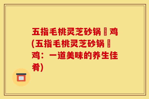 五指毛桃灵芝砂锅焗鸡(五指毛桃灵芝砂锅焗鸡：一道美味的养生佳肴)