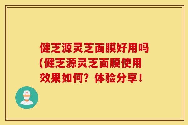 健芝源灵芝面膜好用吗(健芝源灵芝面膜使用效果如何？体验分享！