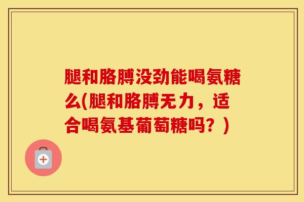腿和胳膊没劲能喝氨糖么(腿和胳膊无力，适合喝氨基葡萄糖吗？)