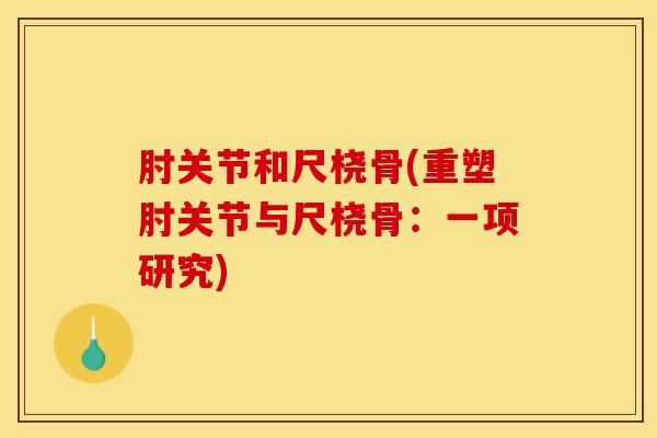 肘关节和尺桡骨(重塑肘关节与尺桡骨：一项研究)