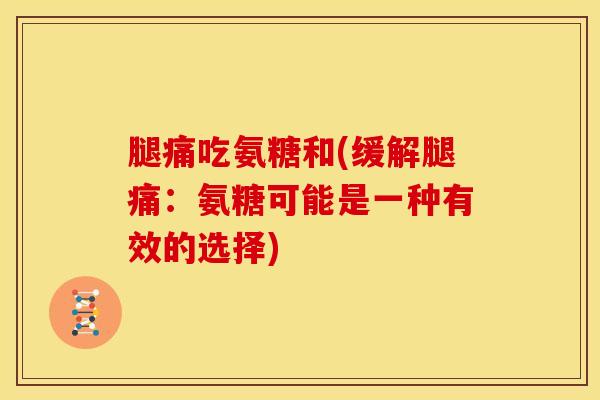 腿痛吃氨糖和(缓解腿痛：氨糖可能是一种有效的选择)