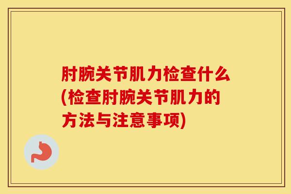 肘腕关节肌力检查什么(检查肘腕关节肌力的方法与注意事项)