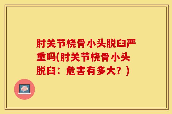 肘关节桡骨小头脱臼严重吗(肘关节桡骨小头脱臼：危害有多大？)