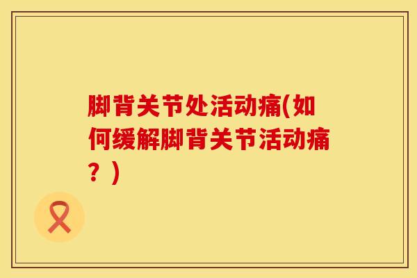 脚背关节处活动痛(如何缓解脚背关节活动痛？)