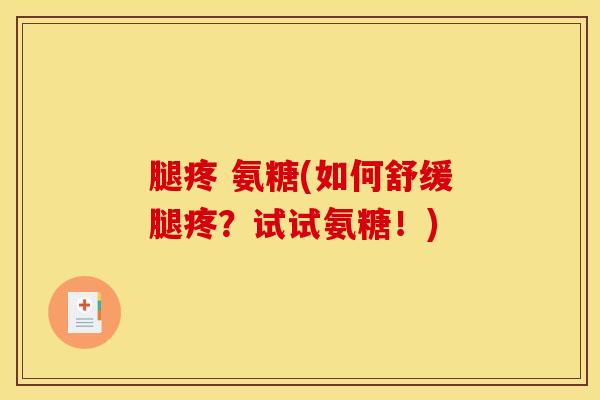 腿疼 氨糖(如何舒缓腿疼？试试氨糖！)