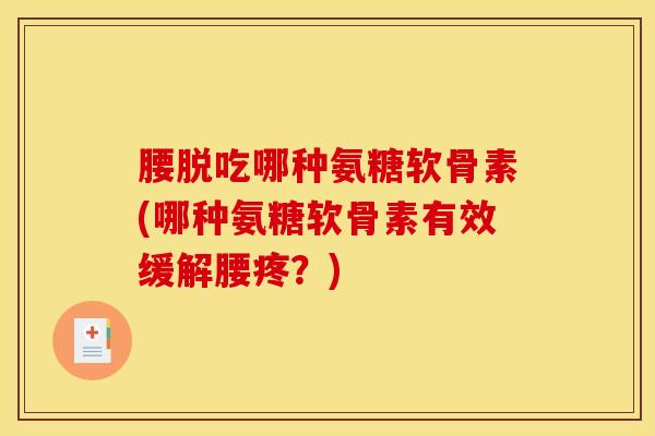 腰脱吃哪种氨糖软骨素(哪种氨糖软骨素有效缓解腰疼？)