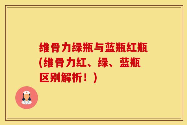 维骨力绿瓶与蓝瓶红瓶(维骨力红、绿、蓝瓶区别解析！)