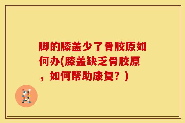 脚的膝盖少了骨胶原如何办(膝盖缺乏骨胶原，如何帮助康复？)