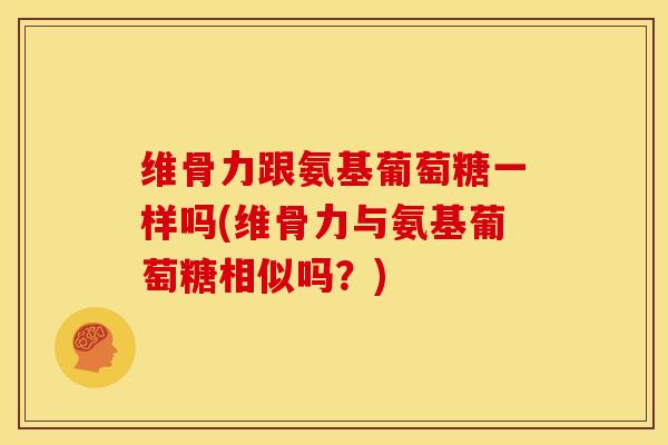 维骨力跟氨基葡萄糖一样吗(维骨力与氨基葡萄糖相似吗？)