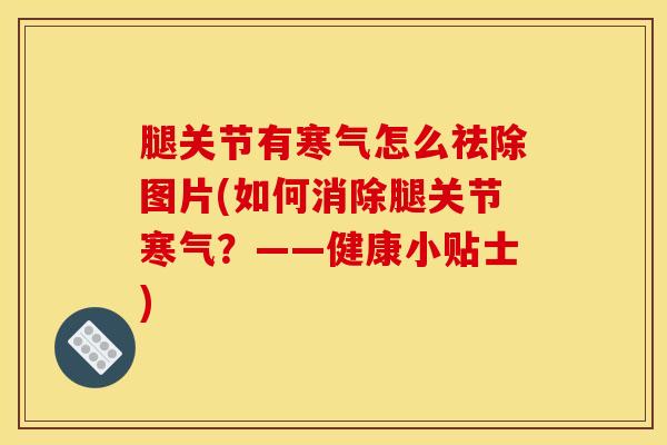 腿关节有寒气怎么祛除图片(如何消除腿关节寒气？——健康小贴士)