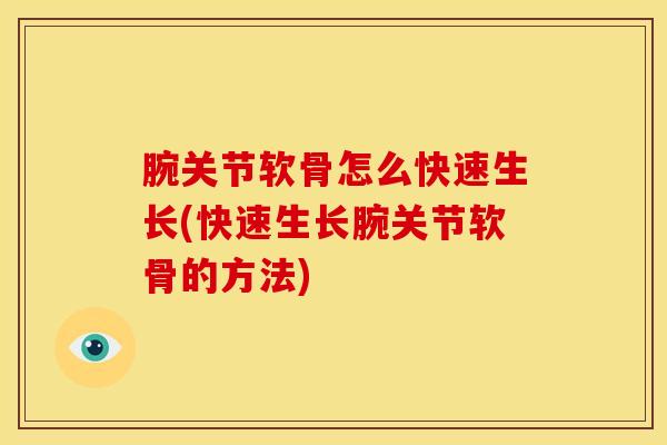腕关节软骨怎么快速生长(快速生长腕关节软骨的方法)