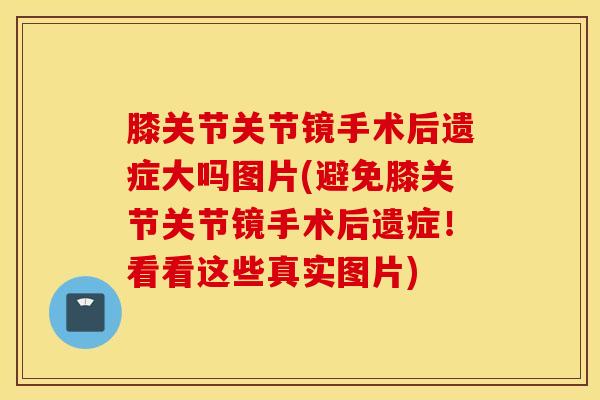 膝关节关节镜手术后遗症大吗图片(避免膝关节关节镜手术后遗症！看看这些真实图片)