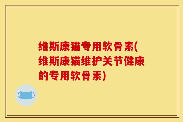 维斯康猫专用软骨素(维斯康猫维护关节健康的专用软骨素)
