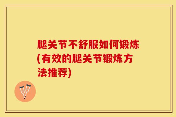 腿关节不舒服如何锻炼(有效的腿关节锻炼方法推荐)