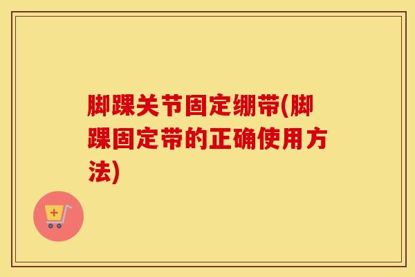 脚踝关节固定绷带(脚踝固定带的正确使用方法)
