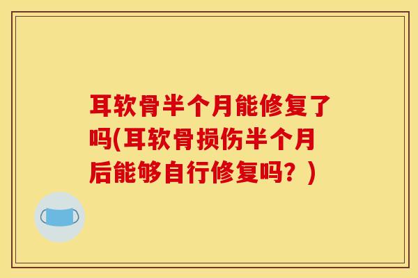 耳软骨半个月能修复了吗(耳软骨损伤半个月后能够自行修复吗？)