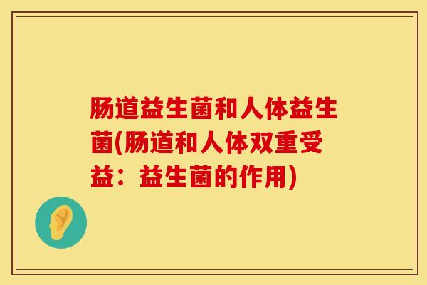 肠道益生菌和人体益生菌(肠道和人体双重受益:益生菌的作用) 肠道益生菌和人体益生菌(肠道和人体双重受益:益生菌的作用)