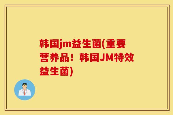 韩国jm益生菌(重要营养品！韩国JM特效益生菌)