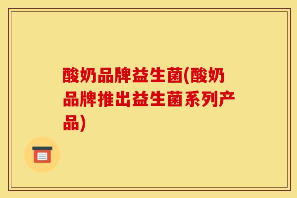 酸奶品牌益生菌(酸奶品牌推出益生菌系列产品) 酸奶品牌益生菌(酸奶品牌推出益生菌系列产品)