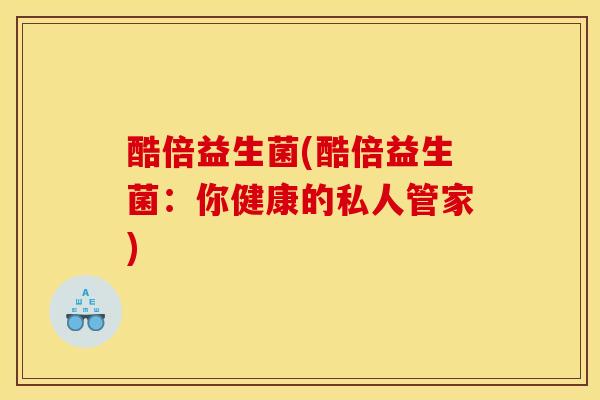 酷倍益生菌(酷倍益生菌：你健康的私人管家)