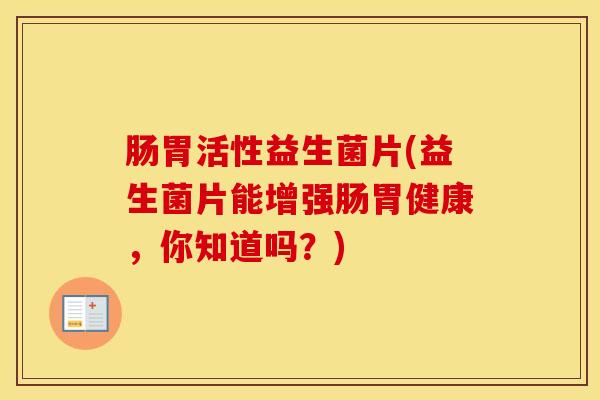 肠胃活性益生菌片(益生菌片能增强肠胃健康,你知道吗?) 肠胃活性益生菌片(益生菌片能增强肠胃健康,你知道吗?)
