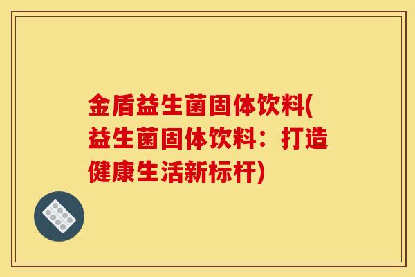 金盾益生菌固体饮料(益生菌固体饮料：打造健康生活新标杆)