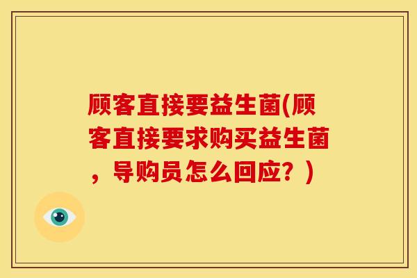 顾客直接要益生菌(顾客直接要求购买益生菌，导购员怎么回应？)
