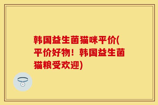 韩国益生菌猫咪平价(平价好物!韩国益生菌猫粮受欢迎) 韩国益生菌猫咪平价(平价好物!韩国益生菌猫粮受欢迎)