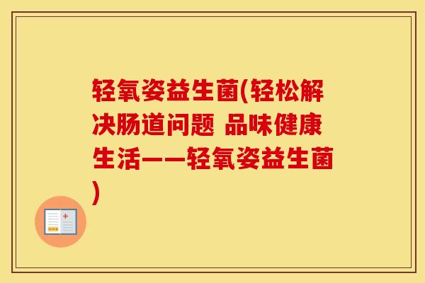 轻氧姿益生菌(轻松解决肠道问题 品味健康生活——轻氧姿益生菌)