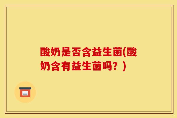 酸奶是否含益生菌(酸奶含有益生菌吗？)