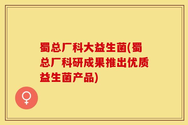 蜀总厂科大益生菌(蜀总厂科研成果推出优质益生菌产品) 蜀总厂科大益生菌(蜀总厂科研成果推出优质益生菌产品)