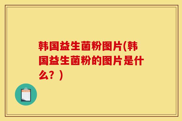 韩国益生菌粉图片(韩国益生菌粉的图片是什么？)