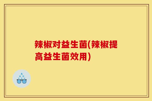 辣椒对益生菌(辣椒提高益生菌效用)