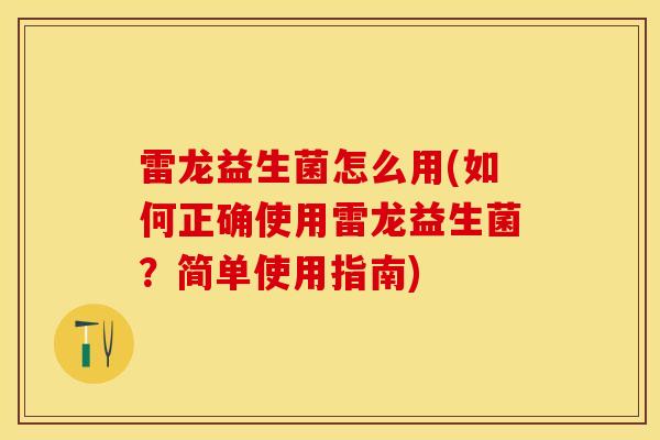 雷龙益生菌怎么用(如何正确使用雷龙益生菌?简单使用指南) 雷龙益生菌怎么用(如何正确使用雷龙益生菌?简单使用指南)