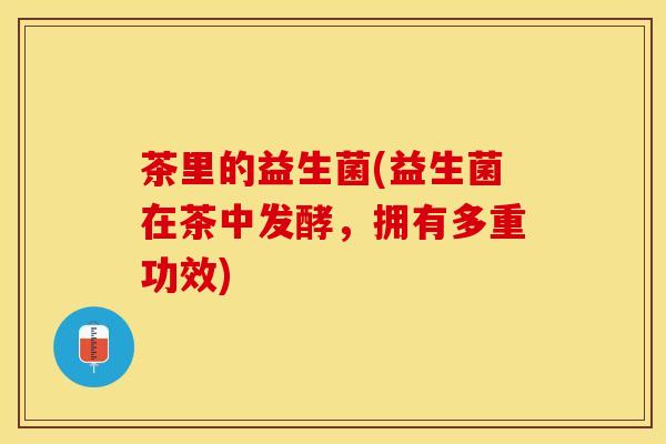 茶里的益生菌(益生菌在茶中发酵,拥有多重功效) 茶里的益生菌(益生菌在茶中发酵,拥有多重功效)